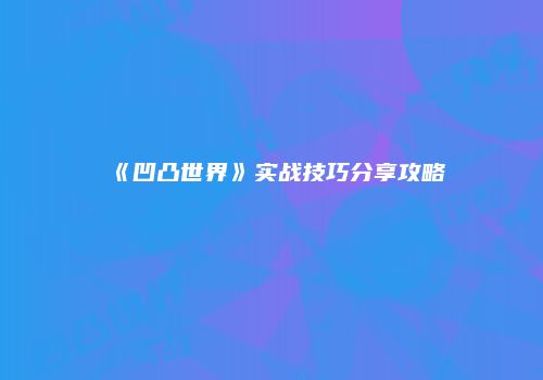 《凹凸世界》实战技巧分享攻略