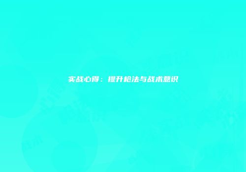 实战心得：提升枪法与战术意识