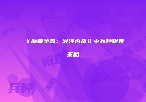 《魔兽争霸：混沌内战》中兵种相克策略