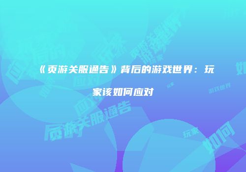 《页游关服通告》背后的游戏世界：玩家该如何应对
