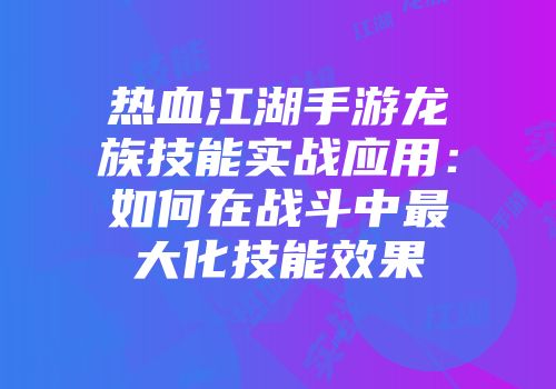 热血江湖手游龙族技能实战应用：如何在战斗中最大化技能效果