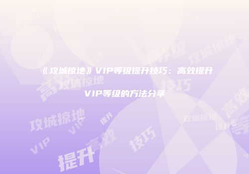 《攻城掠地》VIP等级提升技巧：高效提升VIP等级的方法分享