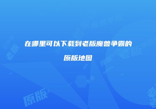 在哪里可以下载到老版魔兽争霸的原版地图