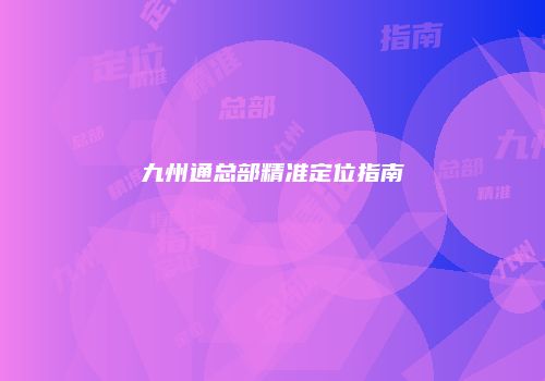 九州通总部精准定位指南