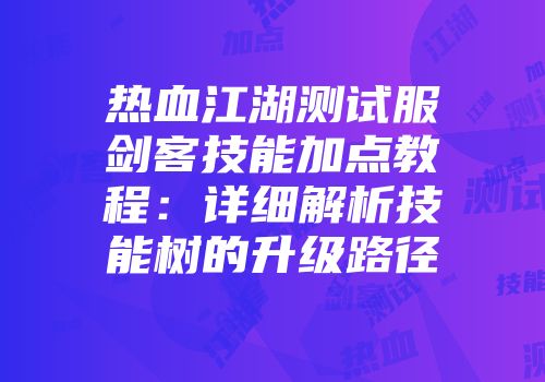 热血江湖测试服剑客技能加点教程：详细解析技能树的升级路径