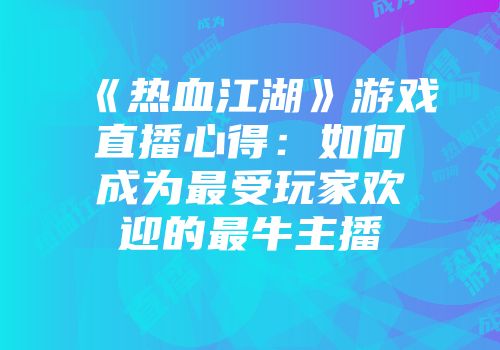 《热血江湖》游戏直播心得：如何成为最受玩家欢迎的最牛主播