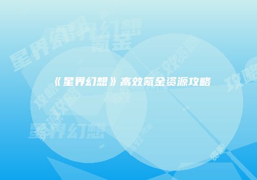 《星界幻想》高效氪金资源攻略