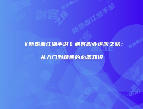 《新热血江湖手游》剑客职业进阶之路：从入门到精通的必备知识