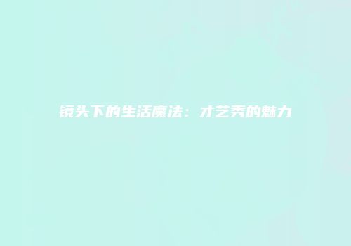 镜头下的生活魔法：才艺秀的魅力