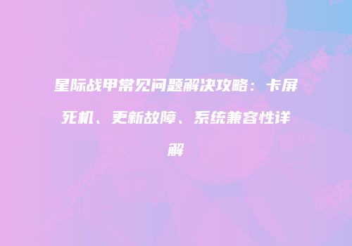 星际战甲常见问题解决攻略：卡屏死机、更新故障、系统兼容性详解
