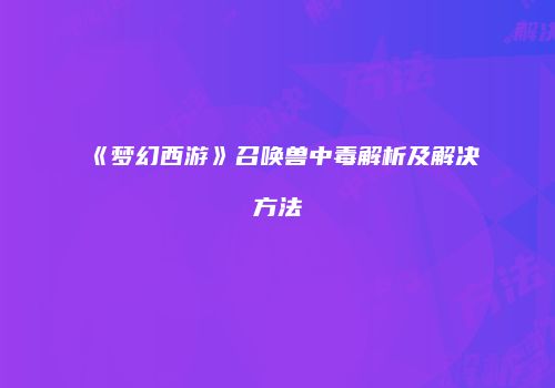 《梦幻西游》召唤兽中毒解析及解决方法