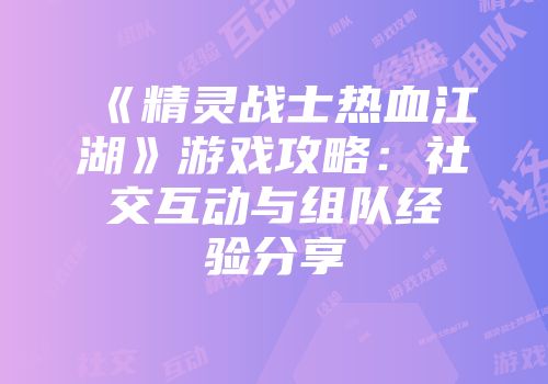 《精灵战士热血江湖》游戏攻略：社交互动与组队经验分享