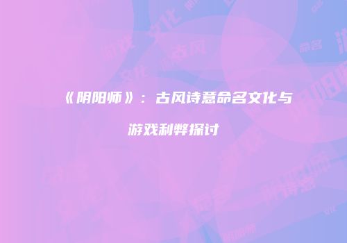《阴阳师》：古风诗意命名文化与游戏利弊探讨