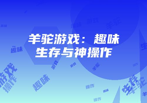 羊驼游戏：趣味生存与神操作