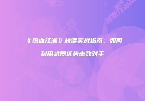 《热血江湖》劫镖实战指南：如何利用武器优势击败对手