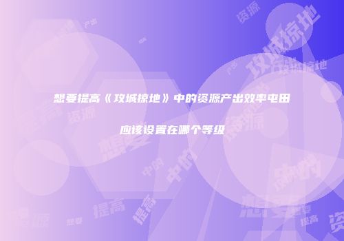 想要提高《攻城掠地》中的资源产出效率屯田应该设置在哪个等级