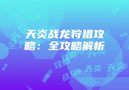 天炎战龙狩猎攻略：全攻略解析