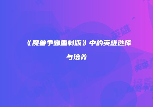 《魔兽争霸重制版》中的英雄选择与培养