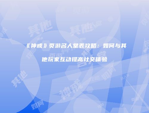《神戒》页游名人堂表攻略：如何与其他玩家互动提高社交体验