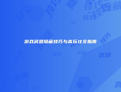 游戏武器隐藏技巧与高玩社交指南