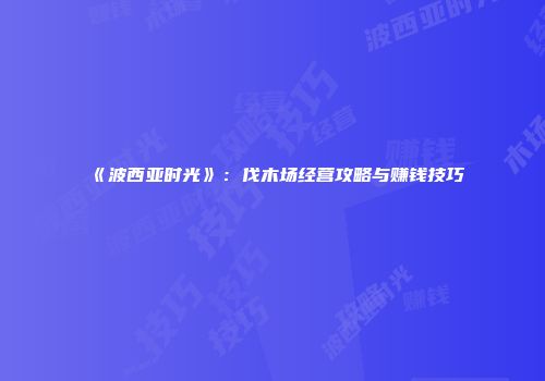 《波西亚时光》：伐木场经营攻略与赚钱技巧