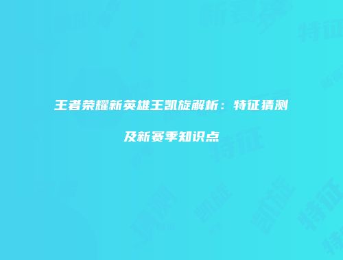 王者荣耀新英雄王凯旋解析：特征猜测及新赛季知识点