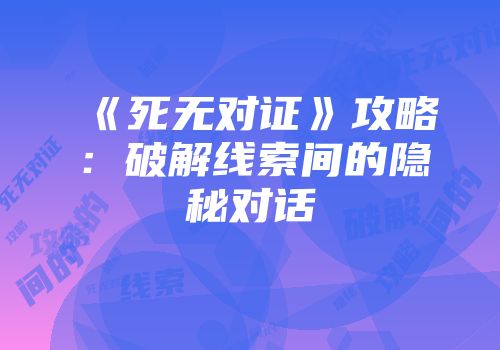 《死无对证》攻略：破解线索间的隐秘对话