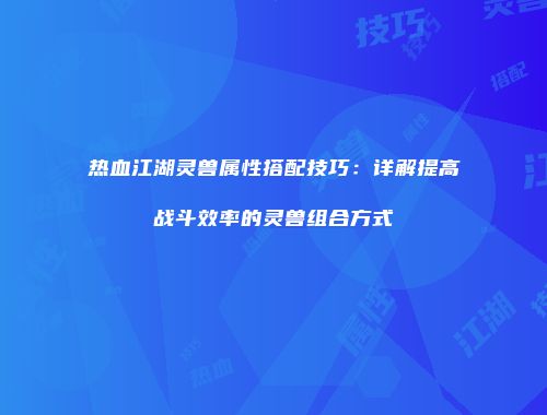 热血江湖灵兽属性搭配技巧：详解提高战斗效率的灵兽组合方式