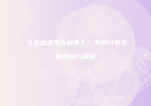 《绝地求生大逃杀》：车辆分布与使用技巧解析