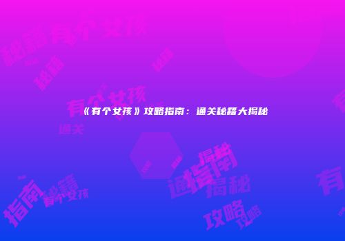 《有个女孩》攻略指南：通关秘籍大揭秘