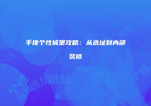 手搓个性城堡攻略：从选址到内部装修