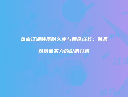 热血江湖装备耐久度与角色成长：装备对角色实力的影响分析