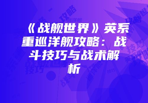 《战舰世界》英系重巡洋舰攻略：战斗技巧与战术解析