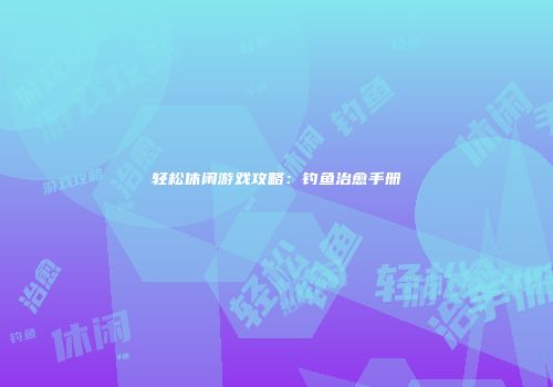 轻松休闲游戏攻略：钓鱼治愈手册