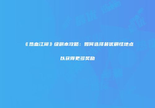 《热血江湖》级副本攻略：如何选择最优刷怪地点以获得更多奖励