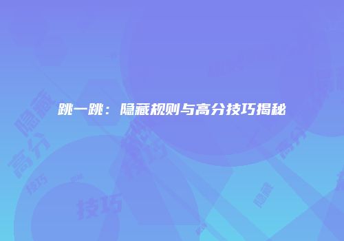 跳一跳：隐藏规则与高分技巧揭秘