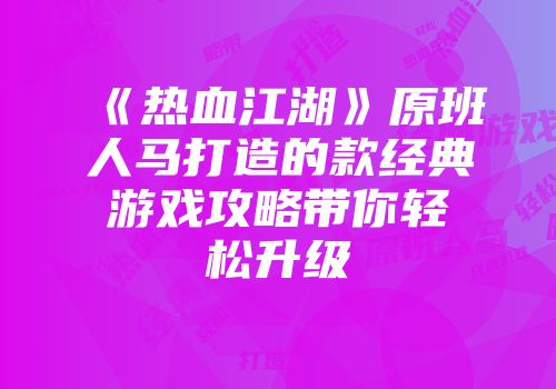 《热血江湖》原班人马打造的款经典游戏攻略带你轻松升级