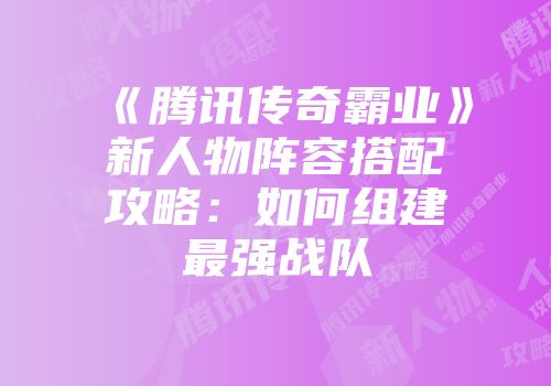 《腾讯传奇霸业》新人物阵容搭配攻略：如何组建最强战队
