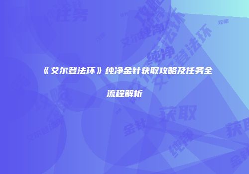 《艾尔登法环》纯净金针获取攻略及任务全流程解析