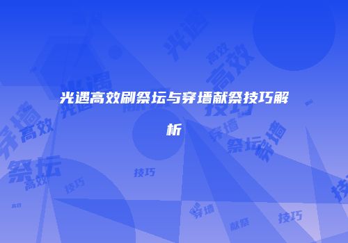 光遇高效刷祭坛与穿墙献祭技巧解析