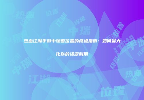 热血江湖手游中瑞兽位置的终极指南：如何最大化你的资源利用