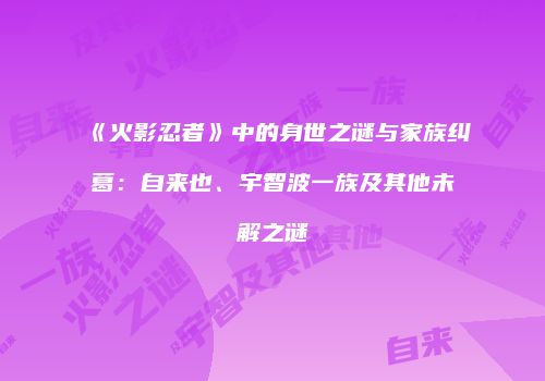 《火影忍者》中的身世之谜与家族纠葛：自来也、宇智波一族及其他未解之谜