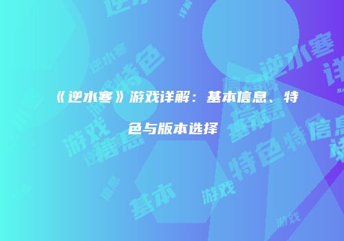 《逆水寒》游戏详解：基本信息、特色与版本选择