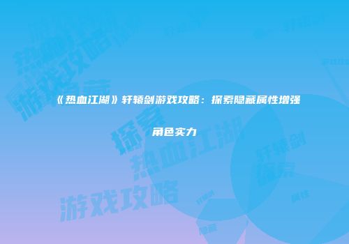 《热血江湖》轩辕剑游戏攻略：探索隐藏属性增强角色实力