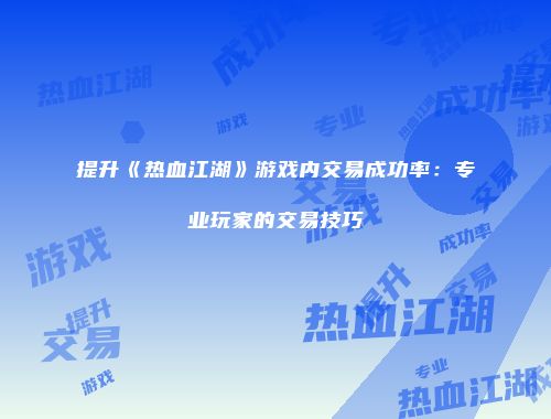提升《热血江湖》游戏内交易成功率：专业玩家的交易技巧