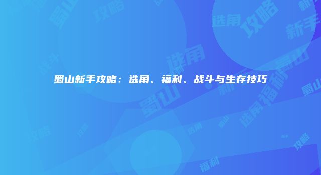 蜀山新手攻略：选角、福利、战斗与生存技巧