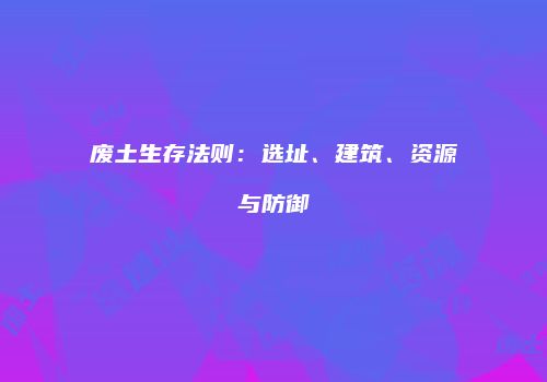 废土生存法则：选址、建筑、资源与防御