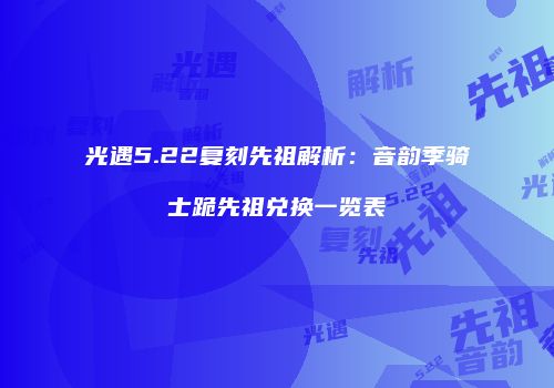 光遇5.22复刻先祖解析：音韵季骑士跪先祖兑换一览表