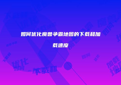如何优化魔兽争霸地图的下载和加载速度