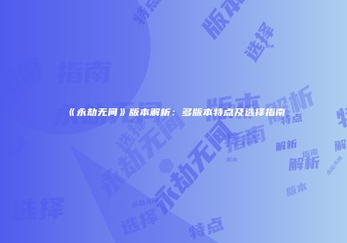 《永劫无间》版本解析：多版本特点及选择指南